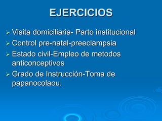 EJERCICIOS
Visita domiciliaria- Parto institucional
Control pre-natal-preeclampsia
Estado civil-Empleo de metodos
anticonceptivos
Grado de Instrucción-Toma de
papanocolaou.
 
