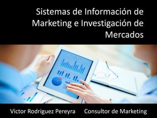 Sistemas de Información de
Marketing e Investigación de
Mercados
Victor Rodriguez Pereyra Consultor de Marketing
 