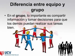 Diferencia entre equipo y
grupo
• En el grupo, lo importante es compartir
información y tomar decisiones para que
los demás puedan realizar sus tareas
bien.

 