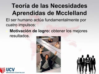 Teoría de las Necesidades
Aprendidas de Mcclelland
El ser humano actúa fundamentalmente por
cuatro impulsos:
 Motivación de logro: obtener los mejores
resultados.

40

 
