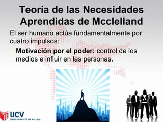 Teoría de las Necesidades
Aprendidas de Mcclelland
El ser humano actúa fundamentalmente por
cuatro impulsos:
 Motivación por el poder: control de los
medios e influir en las personas.

43

 