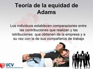 Teoría de la equidad de
Adams
Los individuos establecen comparaciones entre
las contribuciones que realizan y las
retribuciones que obtienen de la empresa y a
su vez con la de sus compañeros de trabajo

49

 