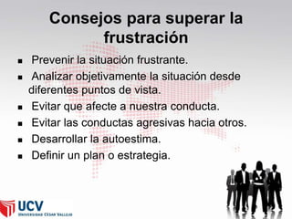 Consejos para superar la
frustración








Prevenir la situación frustrante.
Analizar objetivamente la situación desde
diferentes puntos de vista.
Evitar que afecte a nuestra conducta.
Evitar las conductas agresivas hacia otros.
Desarrollar la autoestima.
Definir un plan o estrategia.

53

 