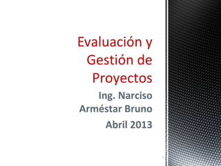 Evaluación y
Gestión de
Proyectos
Ing. Narciso
Arméstar Bruno
Abril 2013
1

 