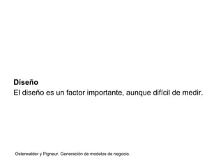 Diseño 
El diseño es un factor importante, aunque difícil de medir. 
Osterwalder y Pigneur. Generación de modelos de negocio. 
 