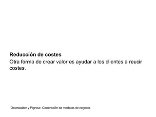Reducción de costes 
Otra forma de crear valor es ayudar a los clientes a reucir 
costes. 
Osterwalder y Pigneur. Generación de modelos de negocio. 
 