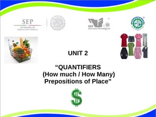 UNIT 2 
“QUANTIFIERS 
(How much / How Many) 
Prepositions of Place” 
 