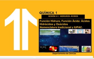 Departamento de Ciencias
QUÍMICA 1
SESIÓN 5-1: HIDRUROS- ÁCIDOS
Función Hidruro, Función Ácida: Ácidos
Hidrácidos y Oxácidos
Nomenclatura tradicional y IUPAC.
 