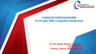 CURSO DE ESPECIALIZACIÓN
En Terapia TREC y Cognitivo Conductual
Dr. Psi. Baños Ramos Juan Carlos
Cel: 987967937
Correo: j_banos_ra@hotmail.com
 