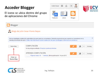 26
Crear un
Nuevo Blog
Acceder Blogger
Ing. Vallejos
El icono se ubica dentro del grupo
de aplicaciones del Chrome
 