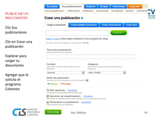 PUBLICAR UN
DOCUMENTO
Clic Sus
publicaciones
Clic en Crear una
publicación
Explorar para
cargar su
documento
Agregar que le
solicita el
programa
Colomeo
41Ing. Vallejos
 