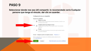 PASO 9
Seleccionar donde nos sea útil compartir, lo recomendado sería Cualquier
persona que tenga el vínculo, dar clic en guardar.
 