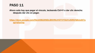 PASO 11
Ahora solo hay que pegar el vínculo, tecleando Ctrl+V o dar clic derecho
después dar clic en pegar.
https://docs.google.com/file/d/0B2XNDLBNVWJVOTVYSUVvX0NVQlk/edit?u
sp=sharing
 