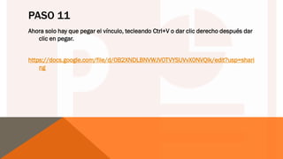 PASO 11
Ahora solo hay que pegar el vínculo, tecleando Ctrl+V o dar clic derecho después dar
clic en pegar.
https://docs.google.com/file/d/0B2XNDLBNVWJVOTVYSUVvX0NVQlk/edit?usp=shari
ng
 