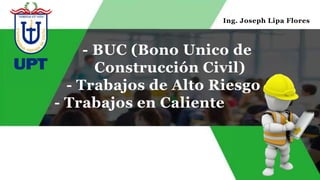 - BUC (Bono Unico de
Construcción Civil)
- Trabajos de Alto Riesgo
- Trabajos en Caliente
EXPOSITOR:
Daniel Justiniani
Ing. Joseph Lipa Flores
 