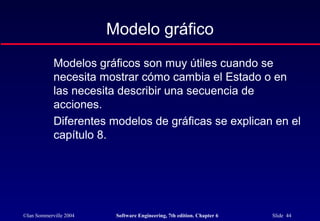 ©Ian Sommerville 2004 Software Engineering, 7th edition. Chapter 6 Slide 44
Modelo gráfico
Modelos gráficos son muy útiles cuando se
necesita mostrar cómo cambia el Estado o en
las necesita describir una secuencia de
acciones.
Diferentes modelos de gráficas se explican en el
capítulo 8.
 