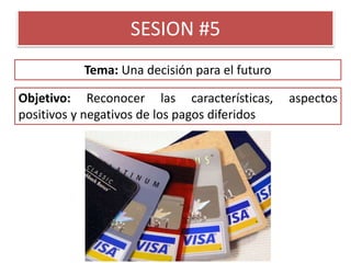 SESION #5
Objetivo: Reconocer las características, aspectos
positivos y negativos de los pagos diferidos
Tema: Una decisión para el futuro
 