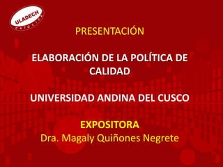 PRESENTACIÓN
ELABORACIÓN DE LA POLÍTICA DE
CALIDAD
UNIVERSIDAD ANDINA DEL CUSCO
EXPOSITORA
Dra. Magaly Quiñones Negrete
 