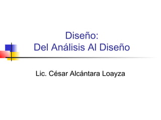 Diseño:
Del Análisis Al Diseño

Lic. César Alcántara Loayza
 