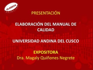 PRESENTACIÓN
ELABORACIÓN DEL MANUAL DE
CALIDAD
UNIVERSIDAD ANDINA DEL CUSCO
EXPOSITORA
Dra. Magaly Quiñones Negrete
 