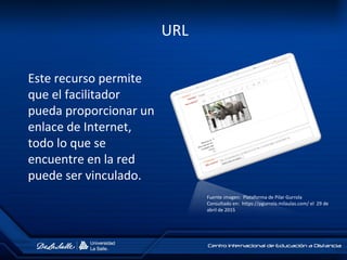 URL
Este recurso permite
que el facilitador
pueda proporcionar un
enlace de Internet,
todo lo que se
encuentre en la red
puede ser vinculado.
Fuente imagen: Plataforma de Pilar Gurrola
Consultado en: https://pgurrola.milaulas.com/ el 29 de
abril de 2015
 