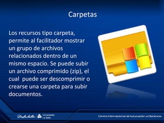 Carpetas
Los recursos tipo carpeta,
permite al facilitador mostrar
un grupo de archivos
relacionados dentro de un
mismo espacio. Se puede subir
un archivo comprimido (zip), el
cual puede ser descomprimir o
crearse una carpeta para subir
documentos.
 