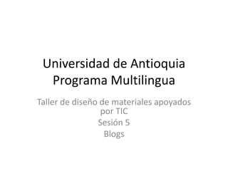 Universidad de AntioquiaPrograma Multilingua Taller de diseño de materiales apoyados por TIC Sesión 5  Blogs  