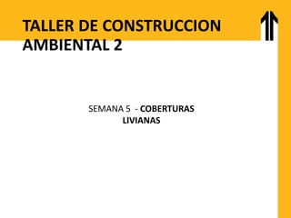 TALLER DE CONSTRUCCION
AMBIENTAL 2
SEMANA 5 - COBERTURAS
LIVIANAS
 
