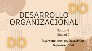 DESARROLLO
ORGANIZACIONAL
Sesion 5
Unidad 7
Intervenciones en Desarrollo
Organizacional
 