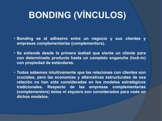 BONDING (VÍNCULOS)
• Bonding es el adhesivo entre un negocio y sus clientes y
empresas complementarias (complementors).
• ...