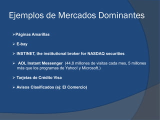 Ejemplos de Mercados Dominantes
Páginas Amarillas
 E-bay
 INSTINET, the institutional broker for NASDAQ securities
 AO...