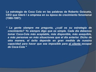 La estrategia de Coca Cola en las palabras de Roberto Goizueta,
CEO que lideró l a empresa en su época de crecimiento feno...