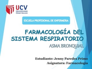 FARMACOLOGÍA DEL
SISTEMA RESPIRATORIO
ASMA BRONQUIAL
Estudiante: Jenny Paredes Primo
Asignatura: Farmacología
 