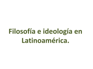 Filosofía e ideología en
    Latinoamérica.
 