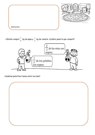 Estela compró
8
7
kg de papa y
2
1
kg de camote. ¿Cuánto pesó lo que compró?
¿Cuántas pelotitas tienen entre los dos?
RESPUESTA:
 