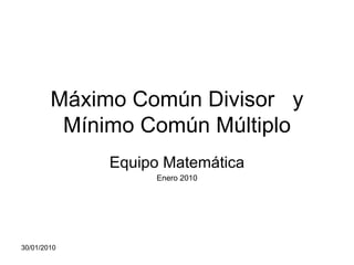 Máximo Común Divisor  y Mínimo Común Múltiplo Equipo Matemática Enero 2010 30/01/2010 