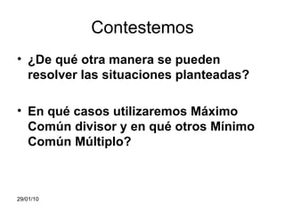 Contestemos ¿De qué otra manera se pueden resolver las situaciones planteadas? En qué casos utilizaremos Máximo Común divisor y en qué otros Mínimo Común Múltiplo? 05/02/10 