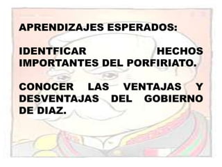 APRENDIZAJES ESPERADOS:IDENTFICAR HECHOS IMPORTANTES DEL PORFIRIATO.CONOCER LAS VENTAJAS Y DESVENTAJAS DEL GOBIERNO DE DIAZ.