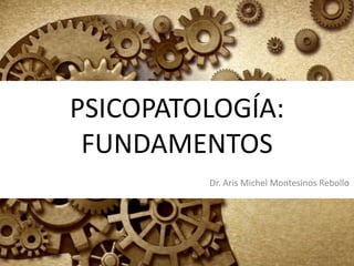 PSICOPATOLOGÍA:
FUNDAMENTOS
Dr. Aris Michel Montesinos Rebollo

 