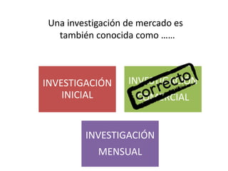 INVESTIGACIÓN
INICIAL
INVESTIGACIÓN
COMERCIAL
INVESTIGACIÓN
MENSUAL
Una investigación de mercado es
también conocida como ……