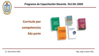 Currículo por
competencias
2da parte
21 Noviembre 2020 Mg. Jorge Cuadros Blas
Programa de Capacitación Docente Oct-Dic 2020
 