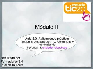 Módulo II Aula 2.0: Aplicaciones prácticas Sesión 6 : Didáctica con TIC: Contenidos y materiales de  secundaria,  unidades didácticas . Realizado por Formadores 2.0  Pilar de la Torre 