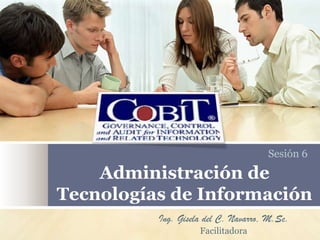 Sesión 6

    Administración de
Tecnologías de Información
          Ing. Gisela del C. Navarro, M.Sc.
                    Facilitadora
 