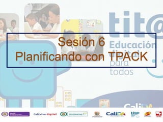Sesión 6
Planificando con TPACK
 
