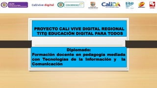 PROYECTO CALI VIVE DIGITAL REGIONAL
TIT@ EDUCACIÓN DIGITAL PARA TODOS
Diplomado:
Formación docente en pedagogía mediada
con Tecnologías de la Información y la
Comunicación
 