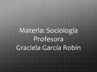 Materia: Sociología
Profesora
Graciela García Robín
 