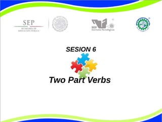 SESION 6 
Two Part Verbs 
 