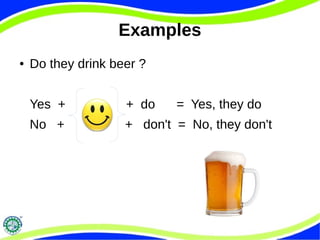 Examples 
● Do they drink beer ? 
Yes + + do = Yes, they do 
No + + don't = No, they don't 
 
