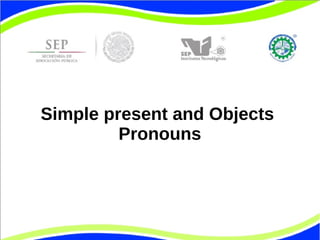 Simple present and Objects 
Pronouns 
 