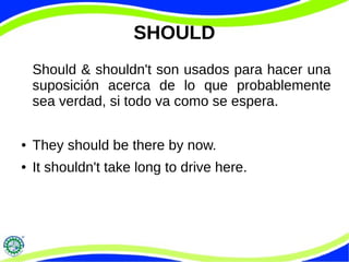 SHOULD
Should & shouldn't son usados para hacer una
suposición acerca de lo que probablemente
sea verdad, si todo va como se espera.
● They should be there by now.
● It shouldn't take long to drive here.
 